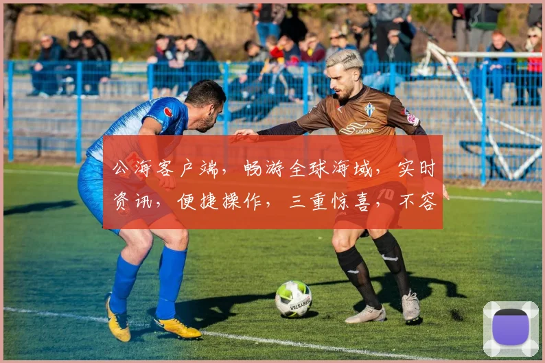 公海客户端，畅游全球海域，实时资讯，便捷操作，三重惊喜，不容错过