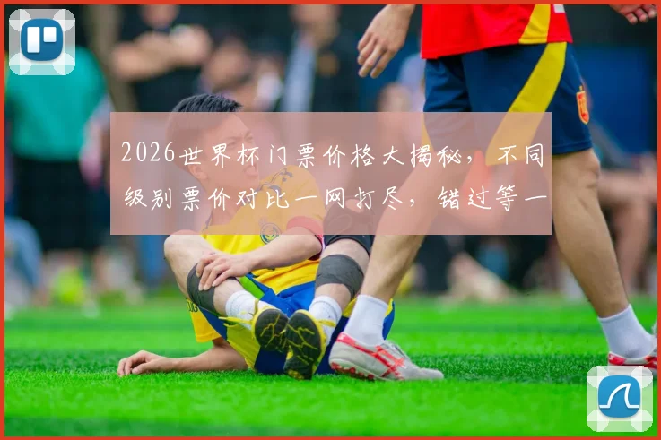 2026世界杯门票价格大揭秘，不同级别票价对比一网打尽，错过等一年