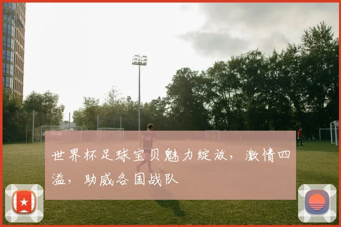 世界杯足球宝贝魅力绽放，激情四溢，助威各国战队