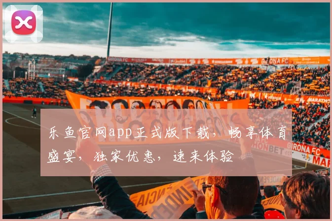 乐鱼官网app正式版下载，畅享体育盛宴，独家优惠，速来体验