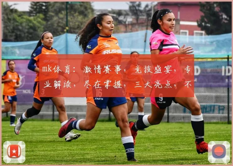 mk体育：激情赛事，竞技盛宴，专业解读，尽在掌握，三大亮点，不容错过