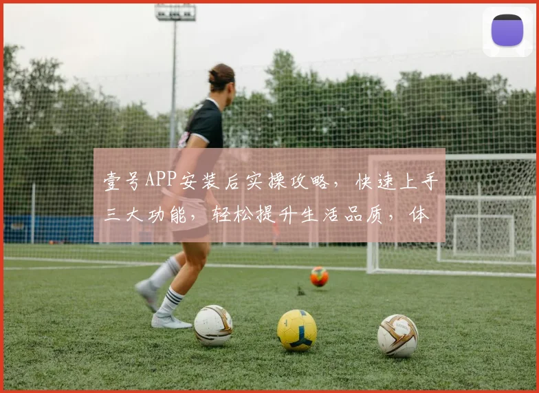 壹号APP安装后实操攻略，快速上手三大功能，轻松提升生活品质，体验智能生活，三步解锁美好生活