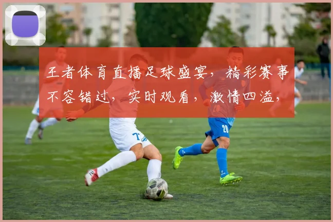 王者体育直播足球盛宴，精彩赛事不容错过，实时观看，激情四溢，三重福利等你来
