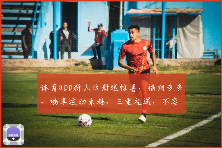 体育app新人注册送惊喜，福利多多，畅享运动乐趣，三重礼遇，不容错过