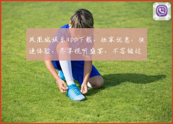 凤凰城娱乐app下载，独家优惠，快速体验，尽享视听盛宴，不容错过