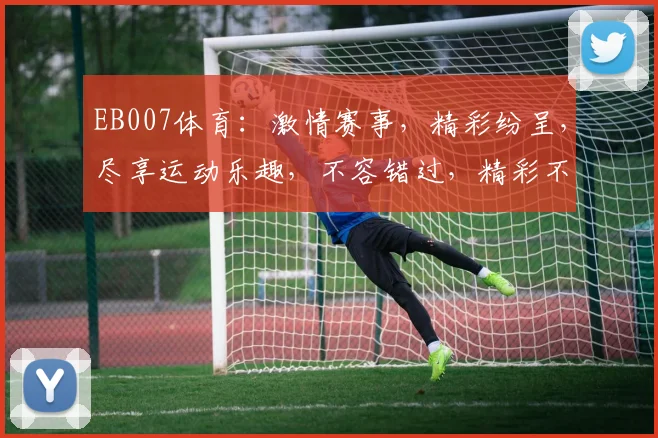 EB007体育：激情赛事，精彩纷呈，尽享运动乐趣，不容错过，精彩不断