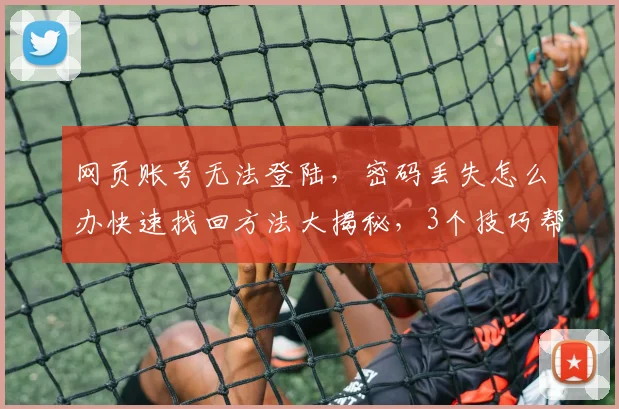网页账号无法登陆，密码丢失怎么办快速找回方法大揭秘，3个技巧帮你轻松解决