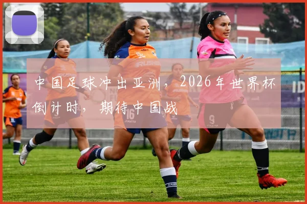 中国足球冲出亚洲，2026年世界杯倒计时，期待中国战
