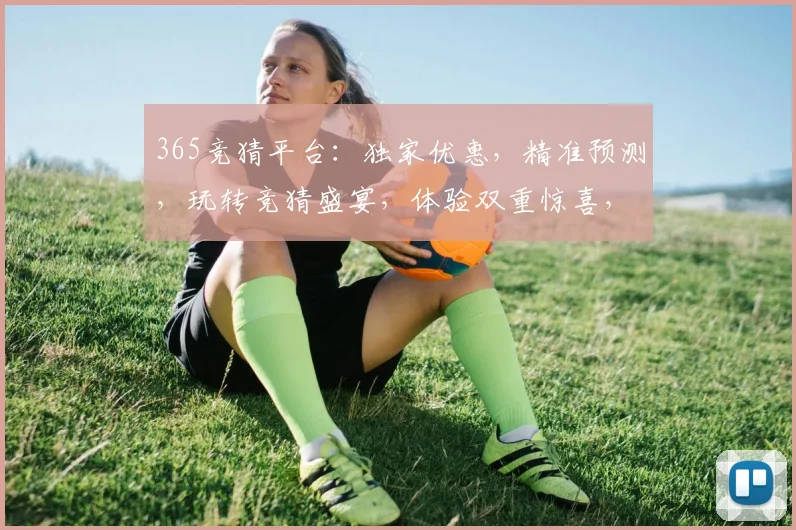 365竞猜平台：独家优惠，精准预测，玩转竞猜盛宴，体验双重惊喜，不容错过