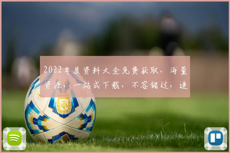 2022年度资料大全免费获取，海量资源，一站式下载，不容错过，速来下载