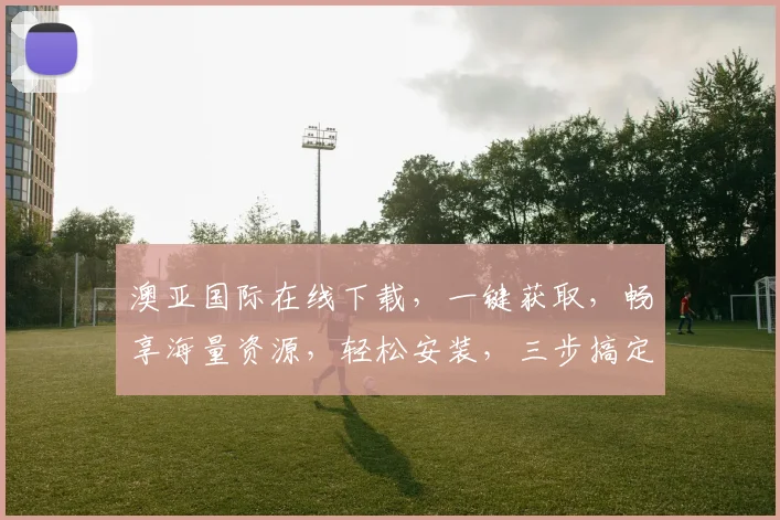 澳亚国际在线下载，一键获取，畅享海量资源，轻松安装，三步搞定，体验非凡