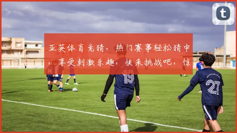 亚英体育竞猜，热门赛事轻松猜中，享受刺激乐趣，快来挑战吧，惊喜不断