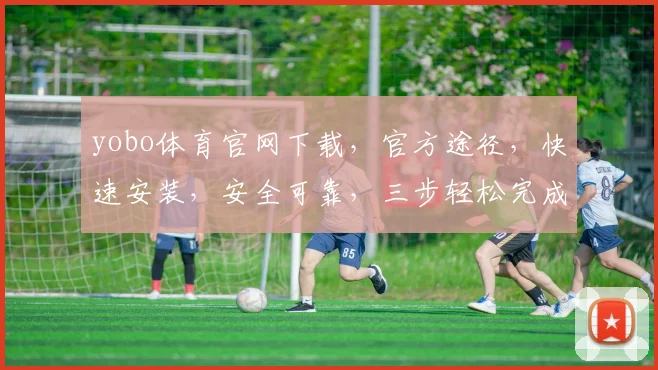 yobo体育官网下载，官方途径，快速安装，安全可靠，三步轻松完成，不容错过